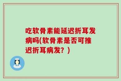 吃软骨素能延迟折耳发病吗(软骨素是否可推迟折耳病发？)