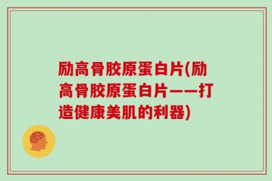 励高骨胶原蛋白片(励高骨胶原蛋白片——打造健康美肌的利器)