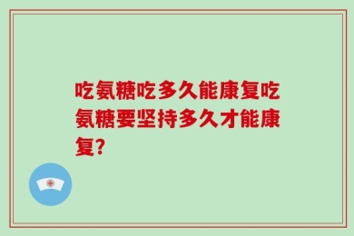 吃氨糖吃多久能康复吃氨糖要坚持多久才能康复？