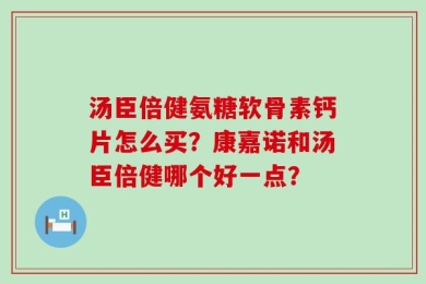 汤臣倍健氨糖软骨素钙片怎么买？康嘉诺和汤臣倍健哪个好一点？