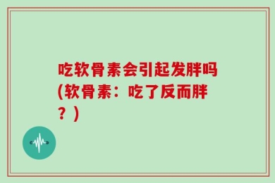 吃软骨素会引起发胖吗(软骨素：吃了反而胖？)