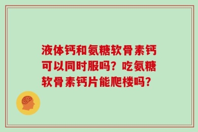 液体钙和氨糖软骨素钙可以同时服吗？吃氨糖软骨素钙片能爬楼吗？