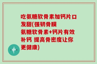 吃氨糖软骨素加钙片口发甜(强韧骨膜   氨糖软骨素+钙片有效补钙 提高骨密度让你更健康)