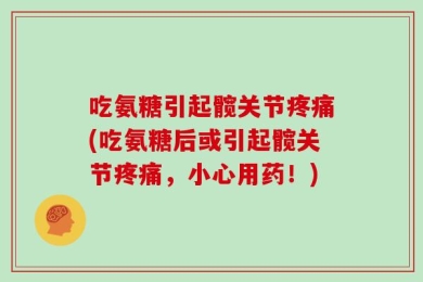 吃氨糖引起髋关节疼痛(吃氨糖后或引起髋关节疼痛，小心用药！)