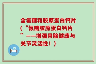 含氨糖和胶原蛋白钙片(“氨糖胶原蛋白钙片”——增强骨骼健康与关节灵活性！)