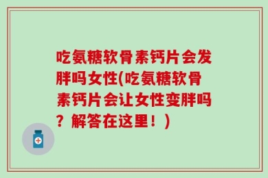 吃氨糖软骨素钙片会发胖吗女性(吃氨糖软骨素钙片会让女性变胖吗？解答在这里！)