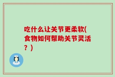 吃什么让关节更柔软(食物如何帮助关节灵活？)