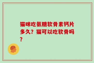 猫咪吃氨糖软骨素钙片多久？猫可以吃软骨吗？