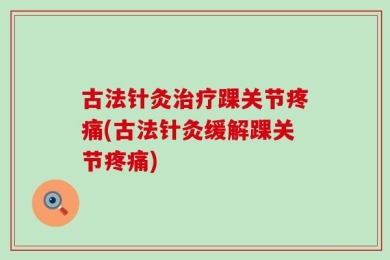 古法针灸治疗踝关节疼痛(古法针灸缓解踝关节疼痛)