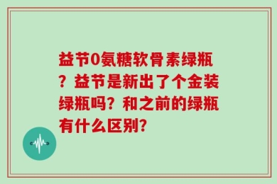 益节0氨糖软骨素绿瓶？益节是新出了个金装绿瓶吗？和之前的绿瓶有什么区别？