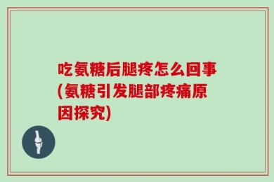 吃氨糖后腿疼怎么回事(氨糖引发腿部疼痛原因探究)