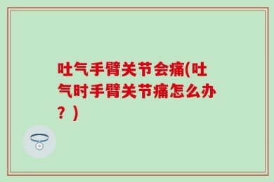 吐气手臂关节会痛(吐气时手臂关节痛怎么办？)