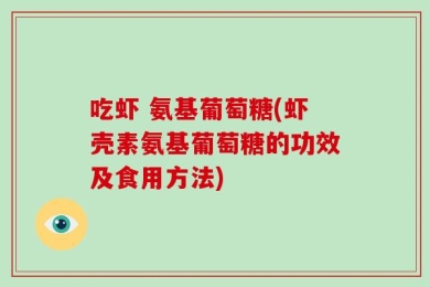 吃虾 氨基葡萄糖(虾壳素氨基葡萄糖的功效及食用方法)