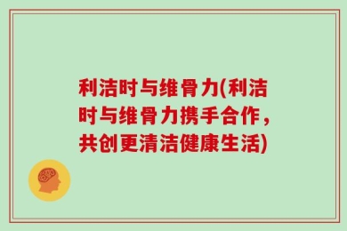 利洁时与维骨力(利洁时与维骨力携手合作，共创更清洁健康生活)