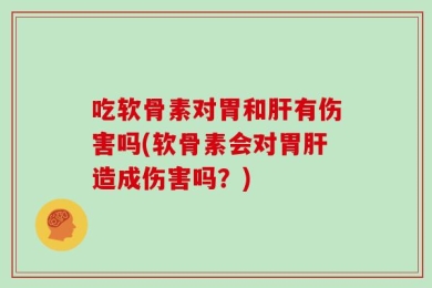 吃软骨素对胃和肝有伤害吗(软骨素会对胃肝造成伤害吗？)