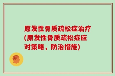 原发性骨质疏松症治疗(原发性骨质疏松症应对策略，防治措施)