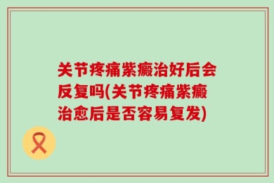 关节疼痛紫癜治好后会反复吗(关节疼痛紫癜治愈后是否容易复发)