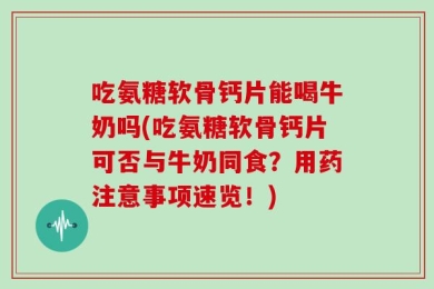 吃氨糖软骨钙片能喝牛奶吗(吃氨糖软骨钙片可否与牛奶同食？用药注意事项速览！)