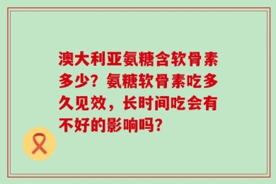 澳大利亚氨糖含软骨素多少？氨糖软骨素吃多久见效，长时间吃会有不好的影响吗？
