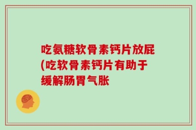 吃氨糖软骨素钙片放屁(吃软骨素钙片有助于缓解肠胃气胀