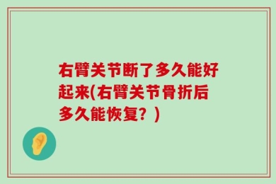 右臂关节断了多久能好起来(右臂关节骨折后多久能恢复？)