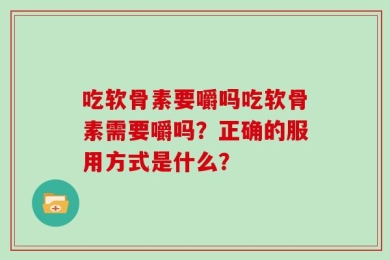 吃软骨素要嚼吗吃软骨素需要嚼吗？正确的服用方式是什么？