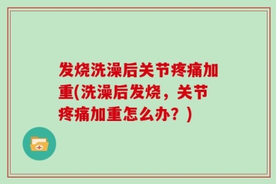 发烧洗澡后关节疼痛加重(洗澡后发烧，关节疼痛加重怎么办？)
