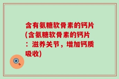 含有氨糖软骨素的钙片(含氨糖软骨素的钙片：滋养关节，增加钙质吸收)