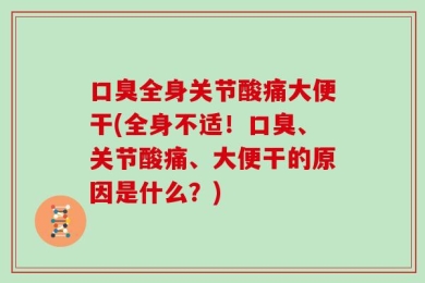 口臭全身关节酸痛大便干(全身不适！口臭、关节酸痛、大便干的原因是什么？)