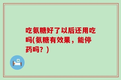 吃氨糖好了以后还用吃吗(氨糖有效果，能停药吗？)