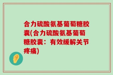 合力硫酸氨基葡萄糖胶囊(合力硫酸氨基葡萄糖胶囊：有效缓解关节疼痛)