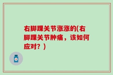 右脚踝关节涨涨的(右脚踝关节肿痛，该如何应对？)