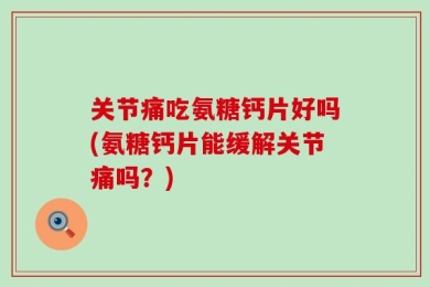 关节痛吃氨糖钙片好吗(氨糖钙片能缓解关节痛吗？)