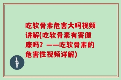 吃软骨素危害大吗视频讲解(吃软骨素有害健康吗？——吃软骨素的危害性视频详解)