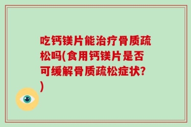 吃钙镁片能治疗骨质疏松吗(食用钙镁片是否可缓解骨质疏松症状？)