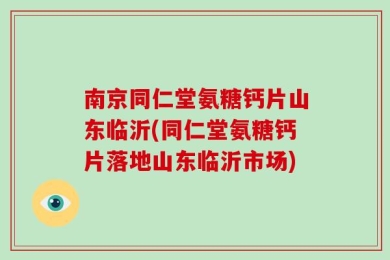 南京同仁堂氨糖钙片山东临沂(同仁堂氨糖钙片落地山东临沂市场)