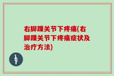 右脚踝关节下疼痛(右脚踝关节下疼痛症状及治疗方法)