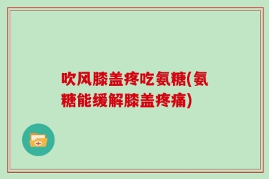 吹风膝盖疼吃氨糖(氨糖能缓解膝盖疼痛)