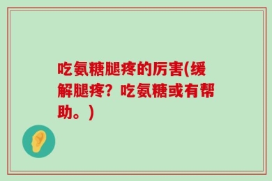 吃氨糖腿疼的厉害(缓解腿疼？吃氨糖或有帮助。)