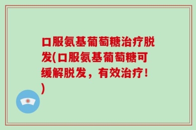 口服氨基葡萄糖治疗脱发(口服氨基葡萄糖可缓解脱发，有效治疗！)