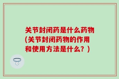 关节封闭药是什么药物(关节封闭药物的作用和使用方法是什么？)