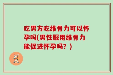吃男方吃维骨力可以怀孕吗(男性服用维骨力能促进怀孕吗？)