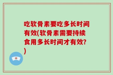 吃软骨素要吃多长时间有效(软骨素需要持续食用多长时间才有效？)