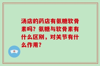 汤店的药店有氨糖软骨素吗？氨糖与软骨素有什么区别，对关节有什么作用？