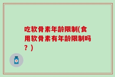 吃软骨素年龄限制(食用软骨素有年龄限制吗？)