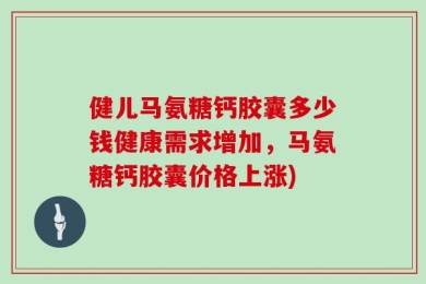健儿马氨糖钙胶囊多少钱健康需求增加，马氨糖钙胶囊价格上涨)