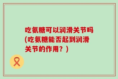 吃氨糖可以润滑关节吗(吃氨糖能否起到润滑关节的作用？)
