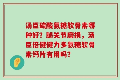 汤臣硫酸氨糖软骨素哪种好？腿关节磨损，汤臣倍健健力多氨糖软骨素钙片有用吗？