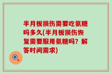 半月板损伤需要吃氨糖吗多久(半月板损伤恢复需要服用氨糖吗？解答时间需求)