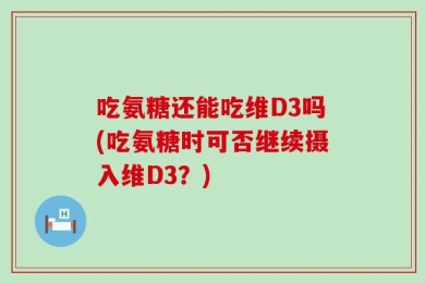 吃氨糖还能吃维D3吗(吃氨糖时可否继续摄入维D3？)